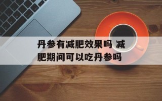 丹参有减肥效果吗 减肥期间可以吃丹参吗