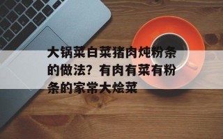 大锅菜白菜猪肉炖粉条的做法？有肉有菜有粉条的家常大烩菜