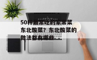 50种最常吃的家常菜东北酸菜？东北酸菜的做法都有哪些