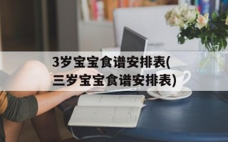 3岁宝宝食谱安排表(三岁宝宝食谱安排表)