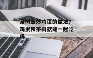 茶树菇炒鸡蛋的做法？鸡蛋和茶树菇能一起吃吗
