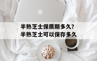 半熟芝士保质期多久？半熟芝士可以保存多久