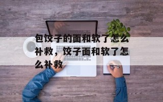 包饺子的面和软了怎么补救，饺子面和软了怎么补救