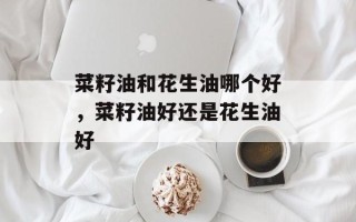 菜籽油和花生油哪个好，菜籽油好还是花生油好