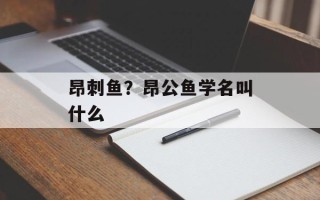 昂刺鱼？昂公鱼学名叫什么