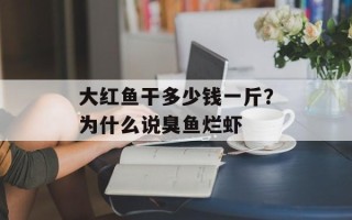 大红鱼干多少钱一斤？为什么说臭鱼烂虾
