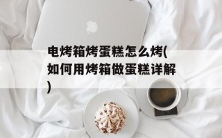 电烤箱烤蛋糕怎么烤(如何用烤箱做蛋糕详解)