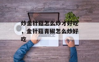 炒金针菇怎么炒才好吃，金针菇青椒怎么炒好吃