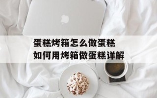 蛋糕烤箱怎么做蛋糕 如何用烤箱做蛋糕详解