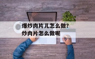 爆炒肉片儿怎么做？ 炒肉片怎么做呢