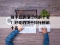 饼干品牌排行榜前十名？好吃的饼干排行榜前十名