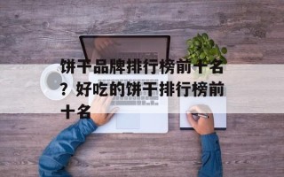饼干品牌排行榜前十名？好吃的饼干排行榜前十名