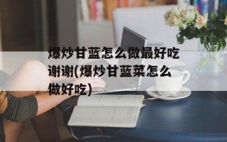 爆炒甘蓝怎么做最好吃谢谢(爆炒甘蓝菜怎么做好吃)