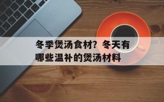 冬季煲汤食材？冬天有哪些温补的煲汤材料