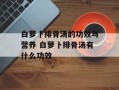 白萝卜排骨汤的功效与营养 白萝卜排骨汤有什么功效