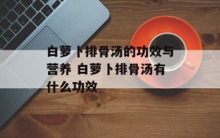 白萝卜排骨汤的功效与营养 白萝卜排骨汤有什么功效