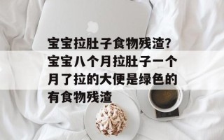 宝宝拉肚子食物残渣？宝宝八个月拉肚子一个月了拉的大便是绿色的有食物残渣