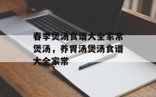 春季煲汤食谱大全家常煲汤，养胃汤煲汤食谱大全家常