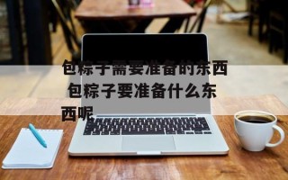 包粽子需要准备的东西 包粽子要准备什么东西呢