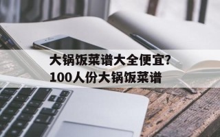 大锅饭菜谱大全便宜？100人份大锅饭菜谱