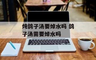 炖鸽子汤要焯水吗 鸽子汤需要焯水吗