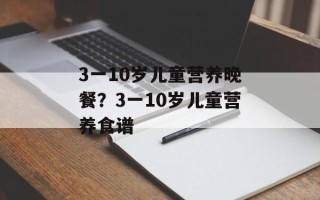 3一10岁儿童营养晚餐？3一10岁儿童营养食谱