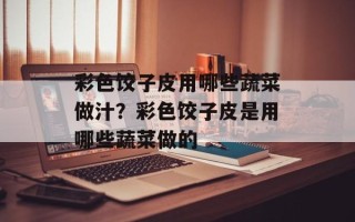 彩色饺子皮用哪些蔬菜做汁？彩色饺子皮是用哪些蔬菜做的