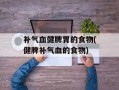 补气血健脾胃的食物(健脾补气血的食物)