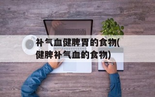 补气血健脾胃的食物(健脾补气血的食物)