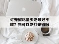 灯笼椒尽量少吃最好不吃？狗可以吃灯笼椒吗