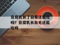 豆腐乳长了白霉还能吃吗？豆腐乳长白毛还能吃吗