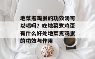 地菜煮鸡蛋的功效汤可以喝吗？吃地菜煮鸡蛋有什么好处地菜煮鸡蛋的功效与作用