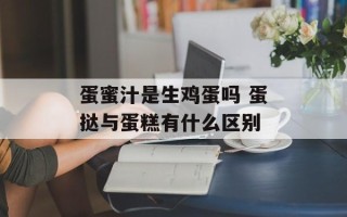 蛋蜜汁是生鸡蛋吗 蛋挞与蛋糕有什么区别