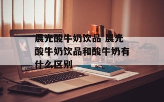 晨光酸牛奶饮品 晨光酸牛奶饮品和酸牛奶有什么区别