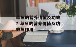 草鱼的营养价值及功效？草鱼的营养价值及功效与作用