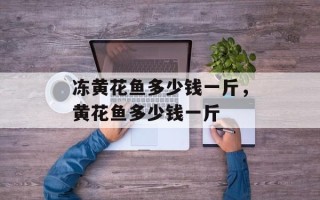 冻黄花鱼多少钱一斤，黄花鱼多少钱一斤