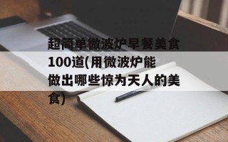 超简单微波炉早餐美食100道(用微波炉能做出哪些惊为天人的美食)