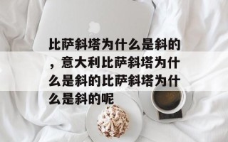 比萨斜塔为什么是斜的，意大利比萨斜塔为什么是斜的比萨斜塔为什么是斜的呢