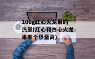 100g红心火龙果的热量(红心和白心火龙果哪个热量高)