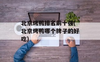 北京烤鸭排名前十强(北京烤鸭哪个牌子的好吃)