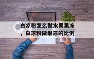 白凉粉怎么做水果果冻，白凉粉做果冻的比例