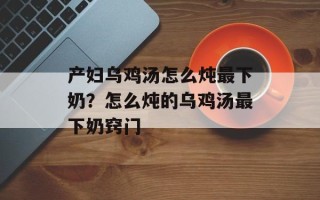 产妇乌鸡汤怎么炖最下奶？怎么炖的乌鸡汤最下奶窍门