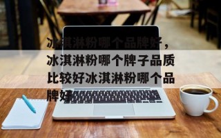 冰淇淋粉哪个品牌好，冰淇淋粉哪个牌子品质比较好冰淇淋粉哪个品牌好