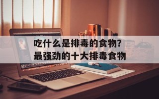 吃什么是排毒的食物？最强劲的十大排毒食物