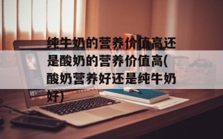 纯牛奶的营养价值高还是酸奶的营养价值高(酸奶营养好还是纯牛奶好)