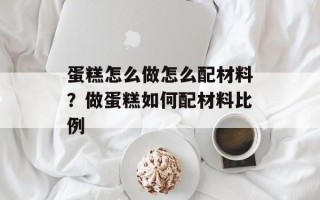 蛋糕怎么做怎么配材料？做蛋糕如何配材料比例
