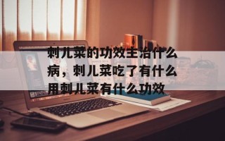 刺儿菜的功效主治什么病，刺儿菜吃了有什么用刺儿菜有什么功效