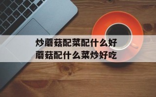 炒蘑菇配菜配什么好 蘑菇配什么菜炒好吃