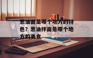 葱油面是哪个地方的特色？葱油拌面是哪个地方的美食