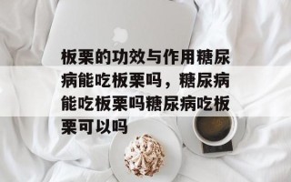 板栗的功效与作用糖尿病能吃板栗吗，糖尿病能吃板栗吗糖尿病吃板栗可以吗